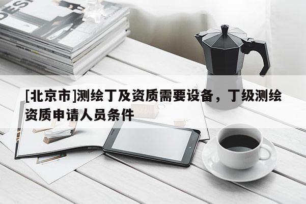 [北京市]測繪丁及資質需要設備，丁級測繪資質申請人員條件