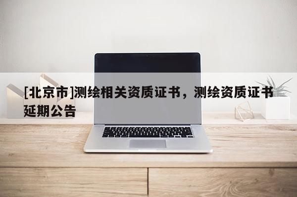 [北京市]測(cè)繪相關(guān)資質(zhì)證書(shū)，測(cè)繪資質(zhì)證書(shū)延期公告