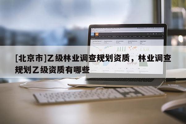 [北京市]乙級林業調查規劃資質，林業調查規劃乙級資質有哪些