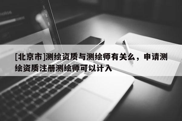 [北京市]測(cè)繪資質(zhì)與測(cè)繪師有關(guān)么，申請(qǐng)測(cè)繪資質(zhì)注冊(cè)測(cè)繪師可以計(jì)入
