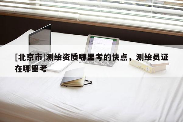 [北京市]測繪資質(zhì)哪里考的快點，測繪員證在哪里考