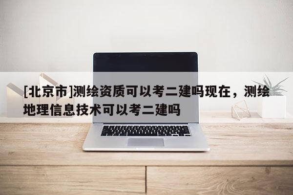 [北京市]測(cè)繪資質(zhì)可以考二建嗎現(xiàn)在，測(cè)繪地理信息技術(shù)可以考二建嗎