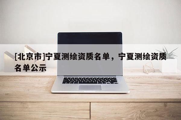 [北京市]寧夏測繪資質名單，寧夏測繪資質名單公示