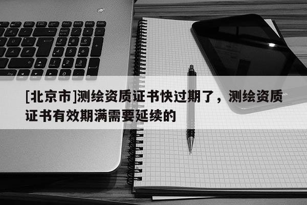 [北京市]測繪資質證書快過期了，測繪資質證書有效期滿需要延續的