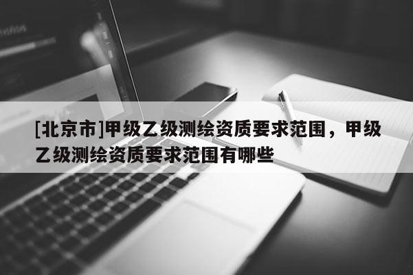 [北京市]甲級乙級測繪資質(zhì)要求范圍，甲級乙級測繪資質(zhì)要求范圍有哪些