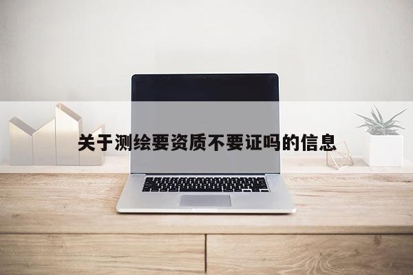 關于測繪要資質(zhì)不要證嗎的信息