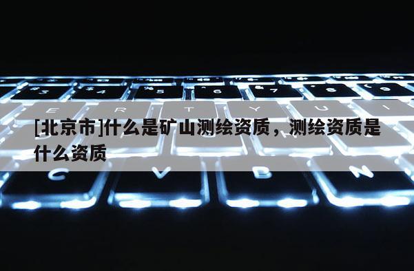 [北京市]什么是礦山測繪資質，測繪資質是什么資質