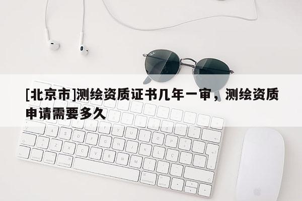 [北京市]測(cè)繪資質(zhì)證書幾年一審，測(cè)繪資質(zhì)申請(qǐng)需要多久