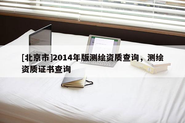 [北京市]2014年版測繪資質查詢，測繪資質證書查詢
