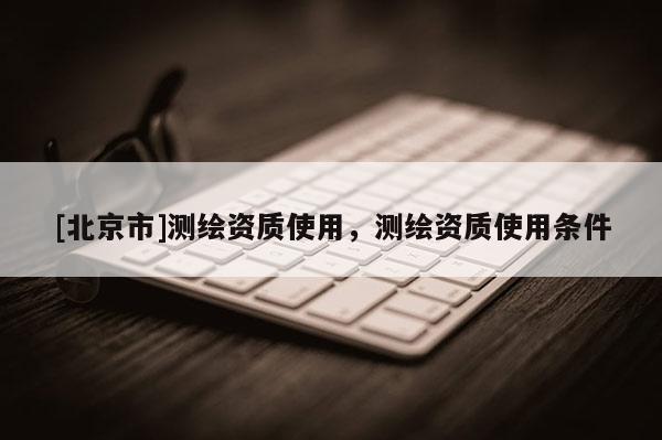 [北京市]測繪資質(zhì)使用，測繪資質(zhì)使用條件