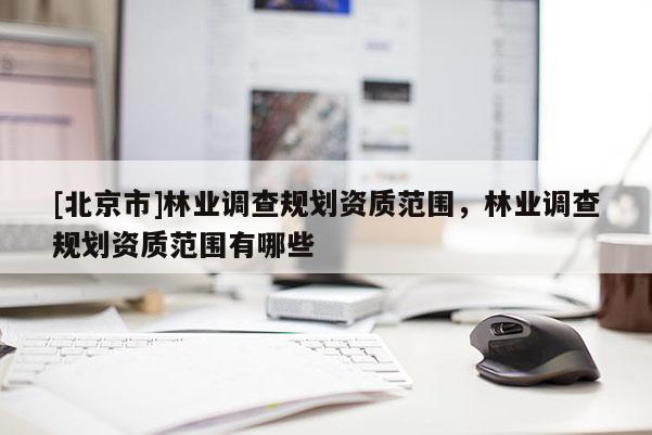 [北京市]林業(yè)調(diào)查規(guī)劃資質(zhì)范圍，林業(yè)調(diào)查規(guī)劃資質(zhì)范圍有哪些