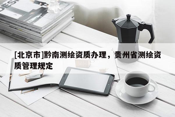 [北京市]黔南測(cè)繪資質(zhì)辦理，貴州省測(cè)繪資質(zhì)管理規(guī)定