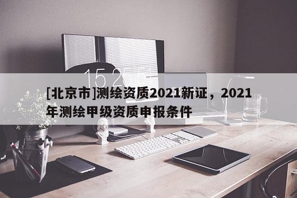 [北京市]測繪資質2021新證，2021年測繪甲級資質申報條件