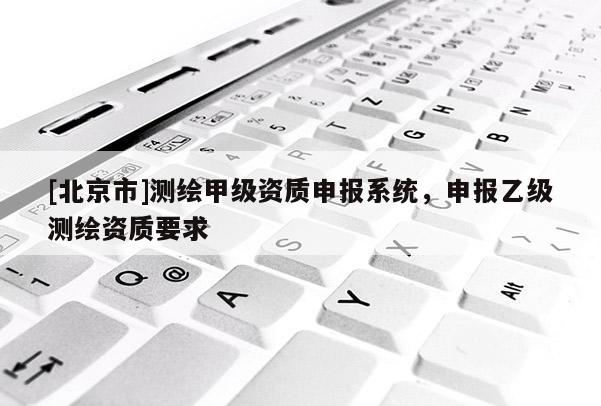 [北京市]測繪甲級資質申報系統，申報乙級測繪資質要求