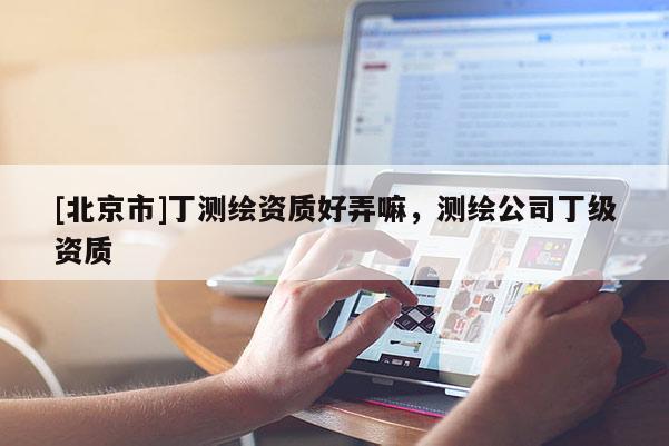 [北京市]丁測繪資質(zhì)好弄嘛，測繪公司丁級(jí)資質(zhì)