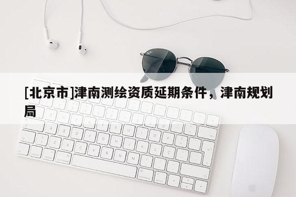 [北京市]津南測繪資質延期條件，津南規劃局