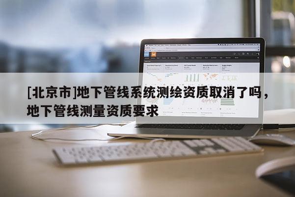 [北京市]地下管線系統測繪資質取消了嗎，地下管線測量資質要求