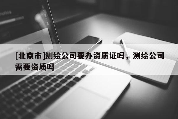 [北京市]測繪公司要辦資質證嗎，測繪公司需要資質嗎