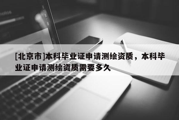 [北京市]本科畢業(yè)證申請(qǐng)測(cè)繪資質(zhì)，本科畢業(yè)證申請(qǐng)測(cè)繪資質(zhì)需要多久