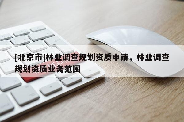 [北京市]林業調查規劃資質申請，林業調查規劃資質業務范圍