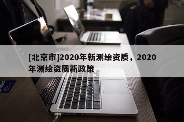 [北京市]2020年新測繪資質，2020年測繪資質新政策
