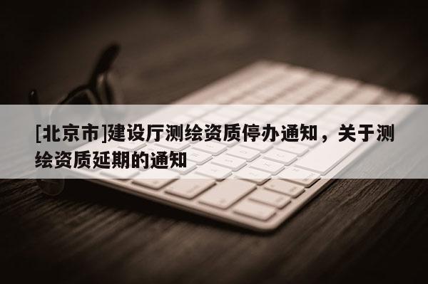 [北京市]建設廳測繪資質停辦通知，關于測繪資質延期的通知
