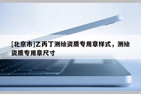[北京市]乙丙丁測繪資質專用章樣式，測繪資質專用章尺寸