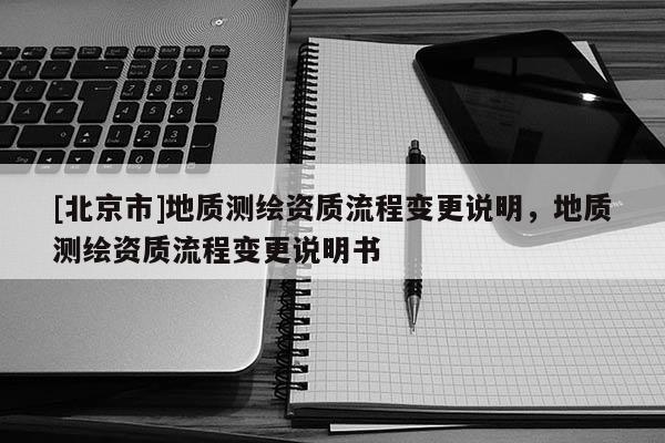[北京市]地質測繪資質流程變更說明，地質測繪資質流程變更說明書