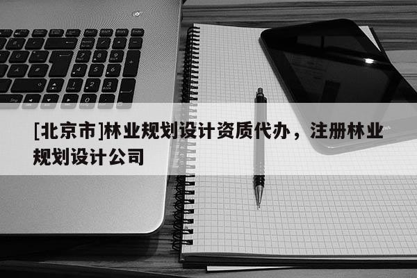 [北京市]林業規劃設計資質代辦，注冊林業規劃設計公司