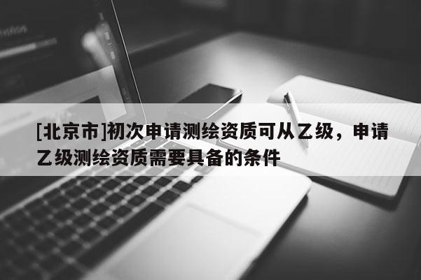 [北京市]初次申請測繪資質可從乙級，申請乙級測繪資質需要具備的條件