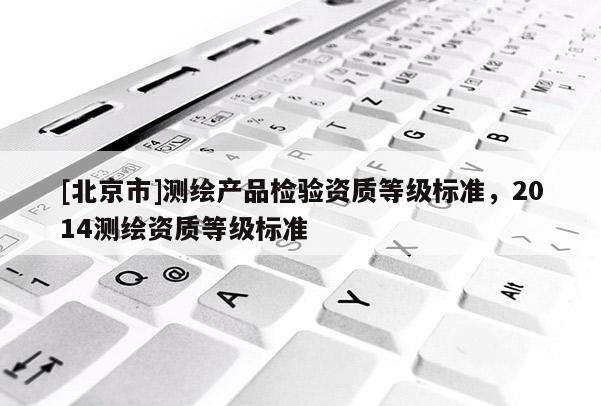 [北京市]測繪產品檢驗資質等級標準，2014測繪資質等級標準