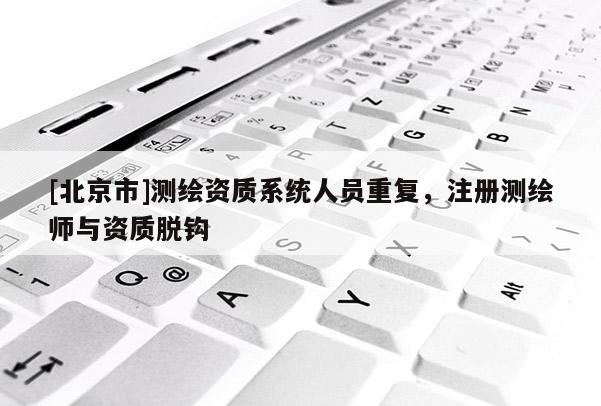 [北京市]測繪資質系統人員重復，注冊測繪師與資質脫鉤