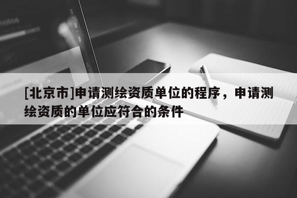 [北京市]申請測繪資質(zhì)單位的程序，申請測繪資質(zhì)的單位應符合的條件