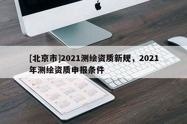 [北京市]2021測繪資質新規，2021年測繪資質申報條件