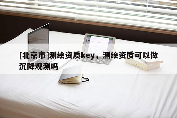 [北京市]測繪資質key，測繪資質可以做沉降觀測嗎