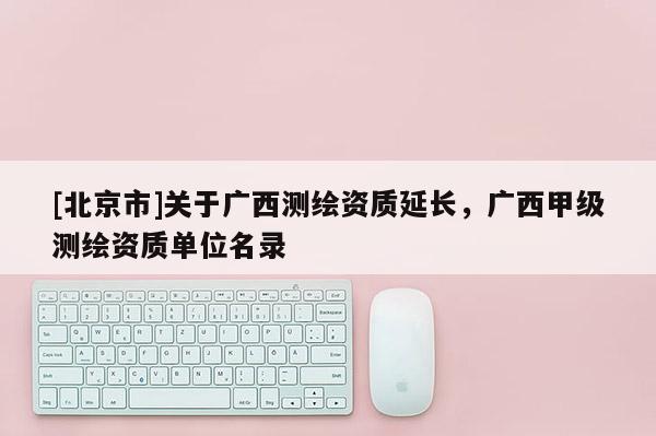 [北京市]關于廣西測繪資質延長，廣西甲級測繪資質單位名錄