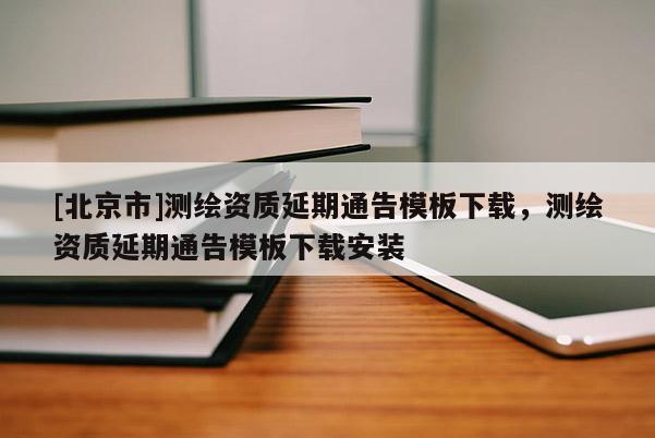 [北京市]測繪資質延期通告模板下載，測繪資質延期通告模板下載安裝