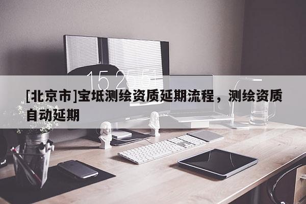 [北京市]寶坻測繪資質延期流程，測繪資質自動延期