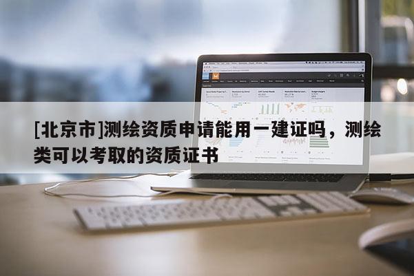 [北京市]測繪資質(zhì)申請能用一建證嗎，測繪類可以考取的資質(zhì)證書