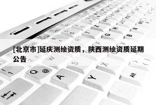 [北京市]延慶測繪資質，陜西測繪資質延期公告