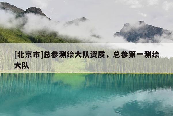 [北京市]總參測繪大隊資質，總參第一測繪大隊