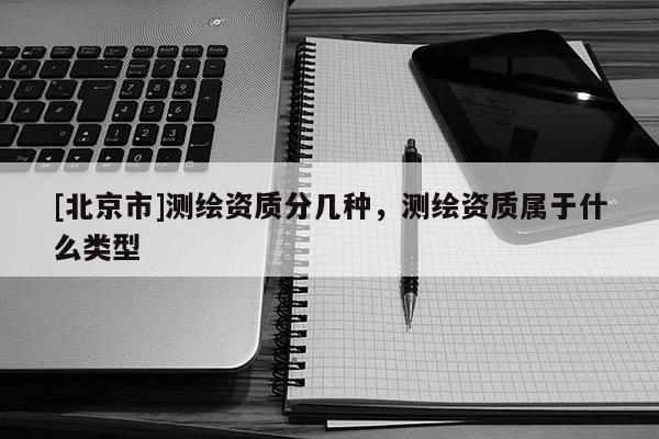 [北京市]測繪資質分幾種，測繪資質屬于什么類型