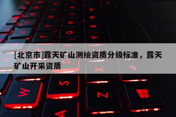 [北京市]露天礦山測繪資質分級標準，露天礦山開采資質