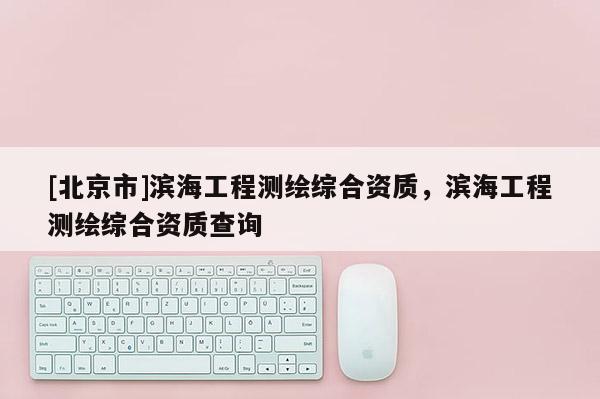 [北京市]濱海工程測繪綜合資質，濱海工程測繪綜合資質查詢