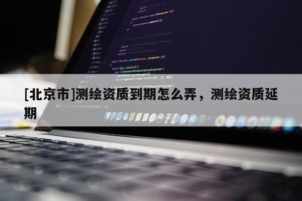 [北京市]測繪資質到期怎么弄，測繪資質延期
