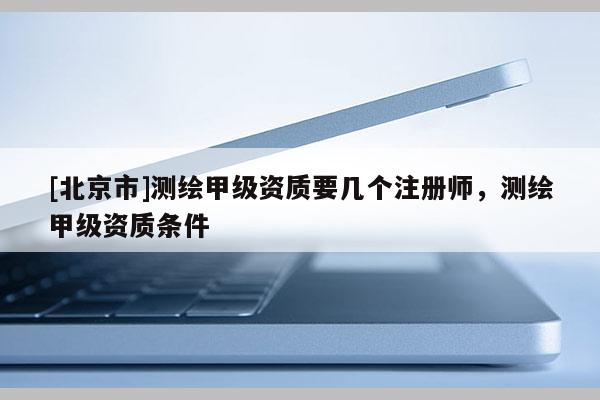 [北京市]測(cè)繪甲級(jí)資質(zhì)要幾個(gè)注冊(cè)師，測(cè)繪甲級(jí)資質(zhì)條件