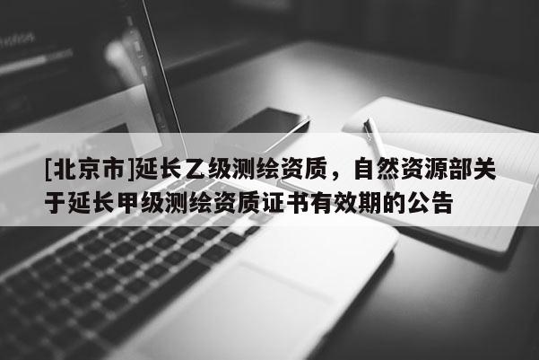 [北京市]延長乙級測繪資質，自然資源部關于延長甲級測繪資質證書有效期的公告