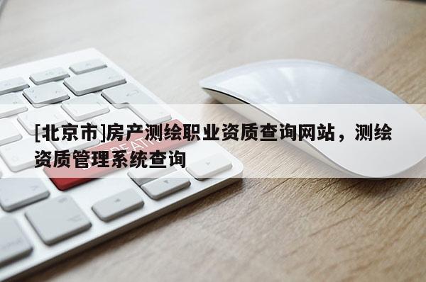 [北京市]房產測繪職業資質查詢網站，測繪資質管理系統查詢