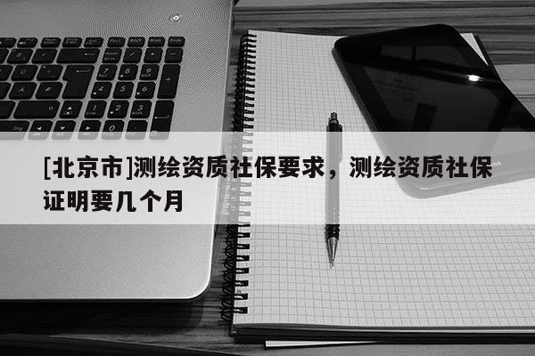 [北京市]測繪資質社保要求，測繪資質社保證明要幾個月
