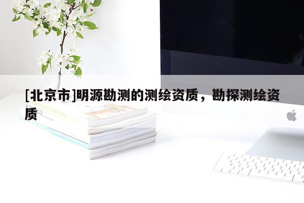 [北京市]明源勘測的測繪資質，勘探測繪資質